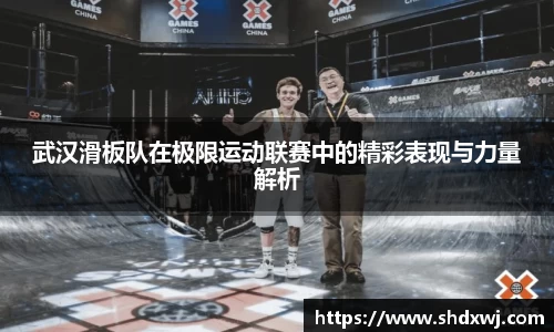 武汉滑板队在极限运动联赛中的精彩表现与力量解析
