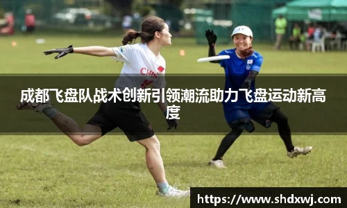 成都飞盘队战术创新引领潮流助力飞盘运动新高度