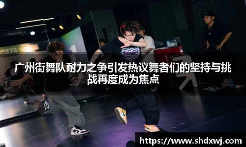 广州街舞队耐力之争引发热议舞者们的坚持与挑战再度成为焦点